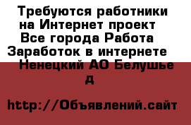 Требуются работники на Интернет-проект - Все города Работа » Заработок в интернете   . Ненецкий АО,Белушье д.